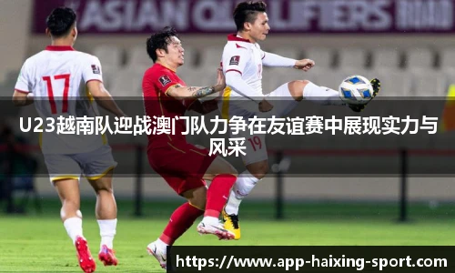 U23越南队迎战澳门队力争在友谊赛中展现实力与风采