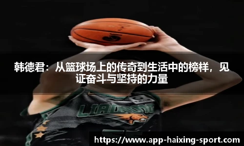 韩德君：从篮球场上的传奇到生活中的榜样，见证奋斗与坚持的力量