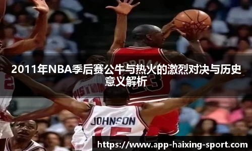 2011年NBA季后赛公牛与热火的激烈对决与历史意义解析